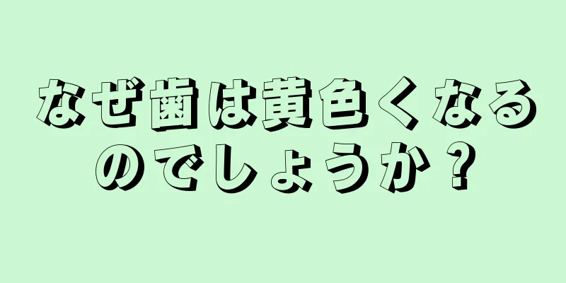 なぜ歯は黄色くなるのでしょうか？