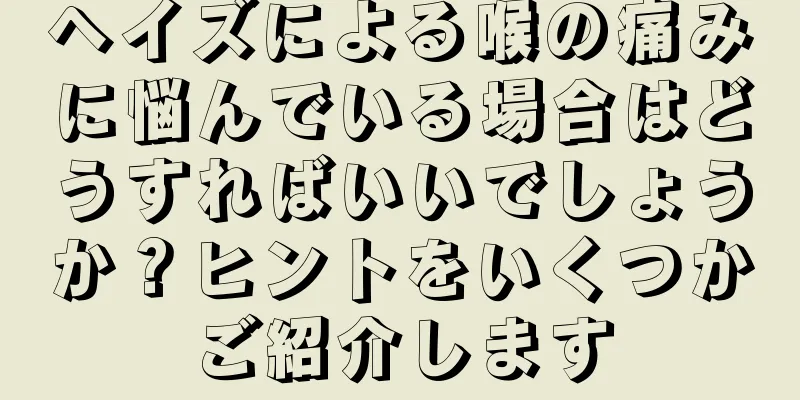 ヘイズによる喉の痛みに悩んでいる場合はどうすればいいでしょうか？ヒントをいくつかご紹介します