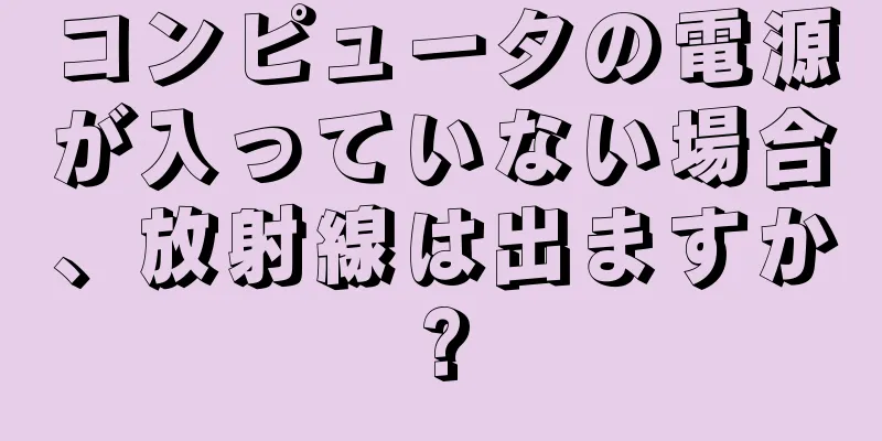 コンピュータの電源が入っていない場合、放射線は出ますか?