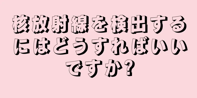 核放射線を検出するにはどうすればいいですか?