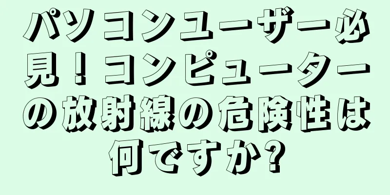 パソコンユーザー必見！コンピューターの放射線の危険性は何ですか?