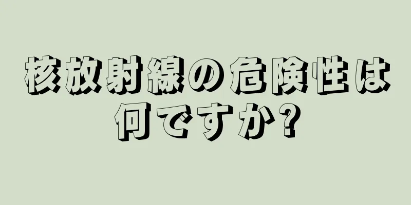 核放射線の危険性は何ですか?