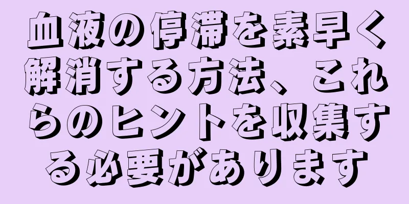 血液の停滞を素早く解消する方法、これらのヒントを収集する必要があります