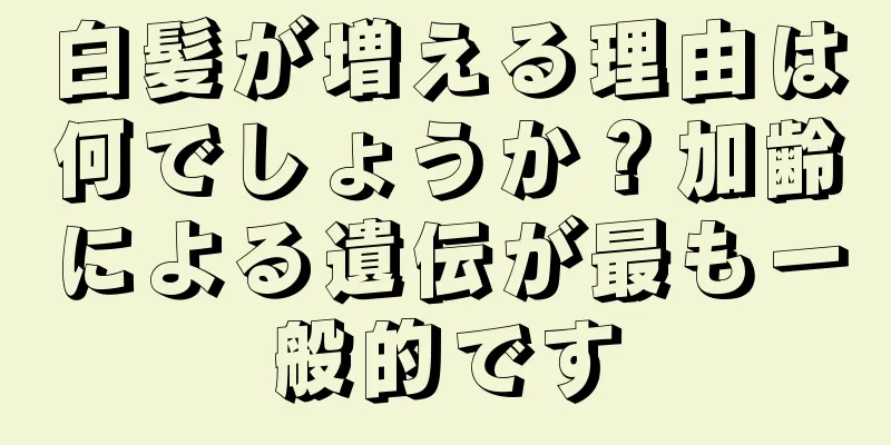 白髪が増える理由は何でしょうか？加齢による遺伝が最も一般的です