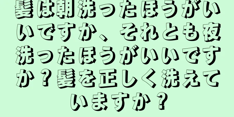 髪は朝洗ったほうがいいですか、それとも夜洗ったほうがいいですか？髪を正しく洗えていますか？