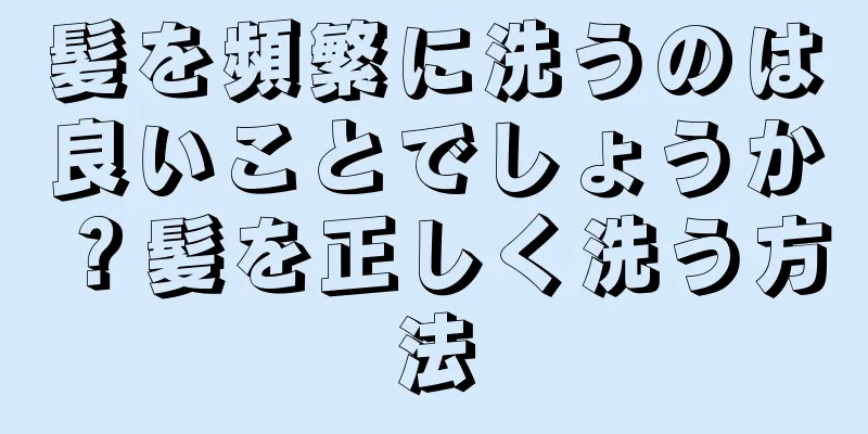 髪を頻繁に洗うのは良いことでしょうか？髪を正しく洗う方法