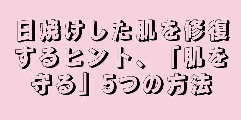 日焼けした肌を修復するヒント、「肌を守る」5つの方法