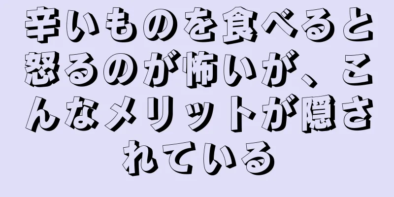 辛いものを食べると怒るのが怖いが、こんなメリットが隠されている