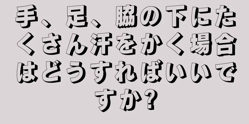 手、足、脇の下にたくさん汗をかく場合はどうすればいいですか?