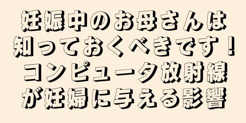 妊娠中のお母さんは知っておくべきです！コンピュータ放射線が妊婦に与える影響