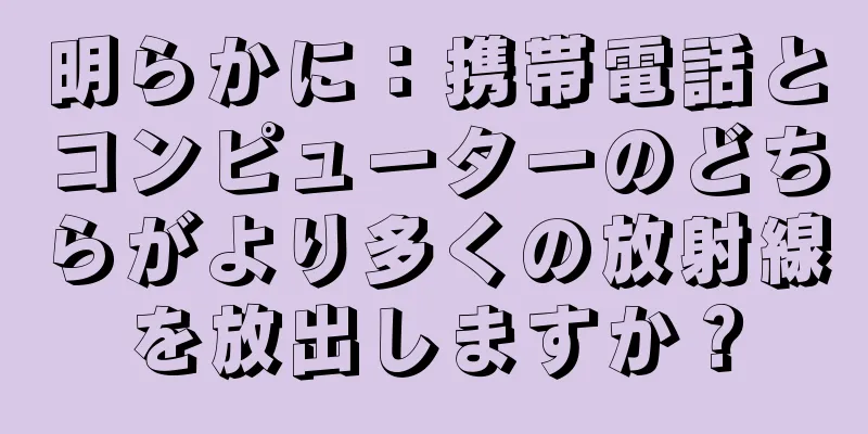 明らかに：携帯電話とコンピューターのどちらがより多くの放射線を放出しますか？