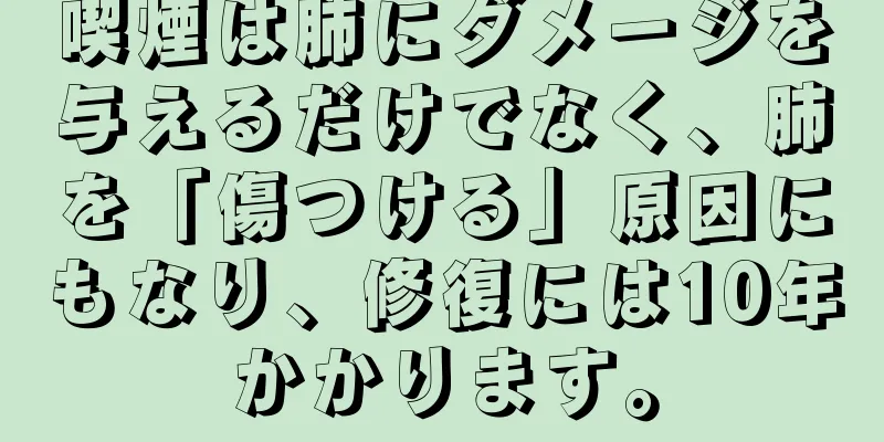 喫煙は肺にダメージを与えるだけでなく、肺を「傷つける」原因にもなり、修復には10年かかります。