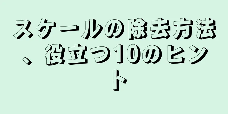 スケールの除去方法、役立つ10のヒント