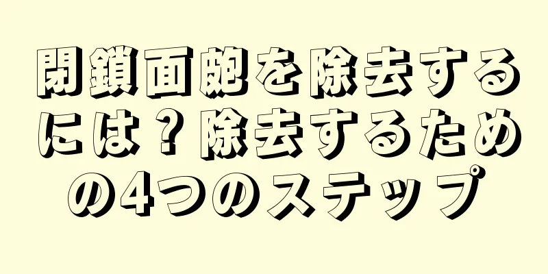 閉鎖面皰を除去するには？除去するための4つのステップ