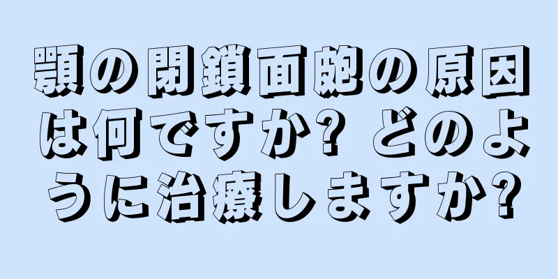 顎の閉鎖面皰の原因は何ですか? どのように治療しますか?