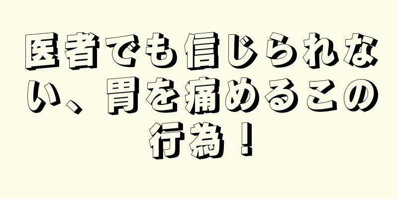 医者でも信じられない、胃を痛めるこの行為！