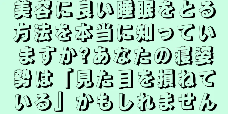 美容に良い睡眠をとる方法を本当に知っていますか?あなたの寝姿勢は「見た目を損ねている」かもしれません