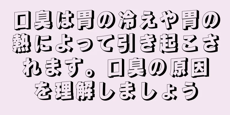 口臭は胃の冷えや胃の熱によって引き起こされます。口臭の原因を理解しましょう