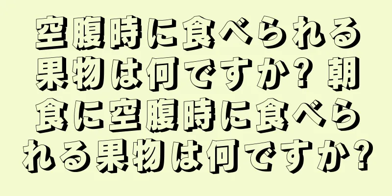 空腹時に食べられる果物は何ですか? 朝食に空腹時に食べられる果物は何ですか?