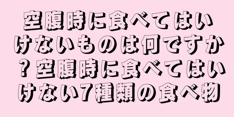 空腹時に食べてはいけないものは何ですか？空腹時に食べてはいけない7種類の食べ物