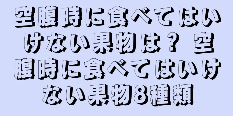 空腹時に食べてはいけない果物は？ 空腹時に食べてはいけない果物8種類
