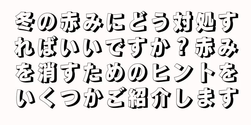 冬の赤みにどう対処すればいいですか？赤みを消すためのヒントをいくつかご紹介します