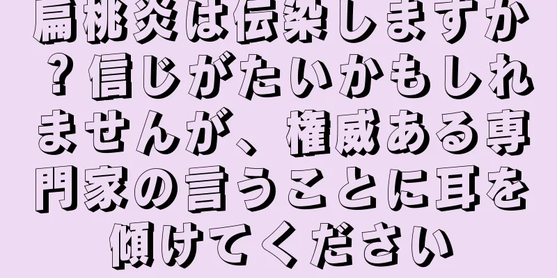 扁桃炎は伝染しますか？信じがたいかもしれませんが、権威ある専門家の言うことに耳を傾けてください