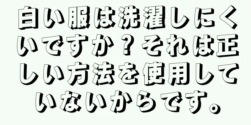 白い服は洗濯しにくいですか？それは正しい方法を使用していないからです。