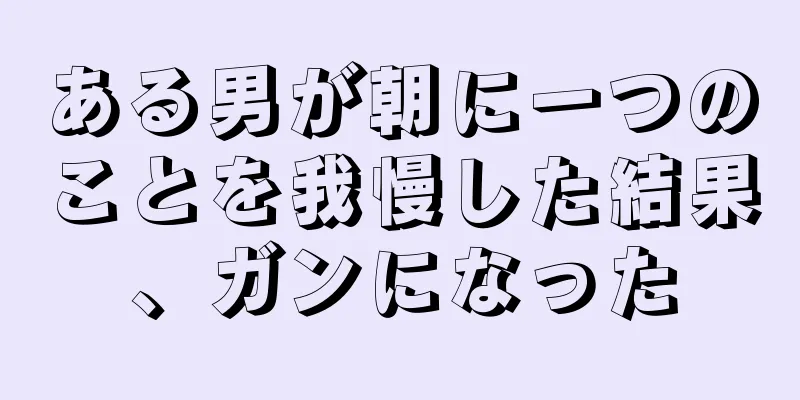 ある男が朝に一つのことを我慢した結果、ガンになった