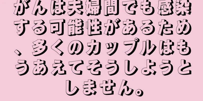 がんは夫婦間でも感染する可能性があるため、多くのカップルはもうあえてそうしようとしません。