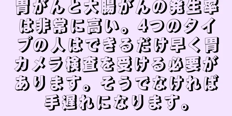 胃がんと大腸がんの発生率は非常に高い。4つのタイプの人はできるだけ早く胃カメラ検査を受ける必要があります。そうでなければ手遅れになります。