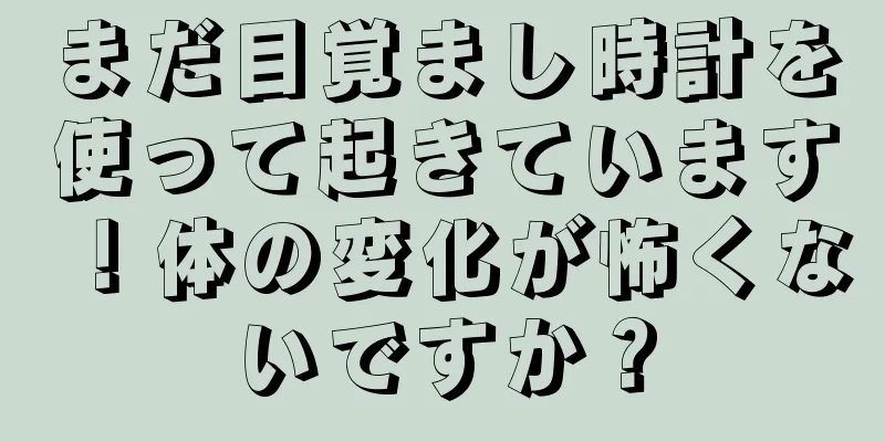 まだ目覚まし時計を使って起きています！体の変化が怖くないですか？