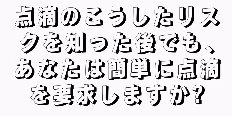 点滴のこうしたリスクを知った後でも、あなたは簡単に点滴を要求しますか?