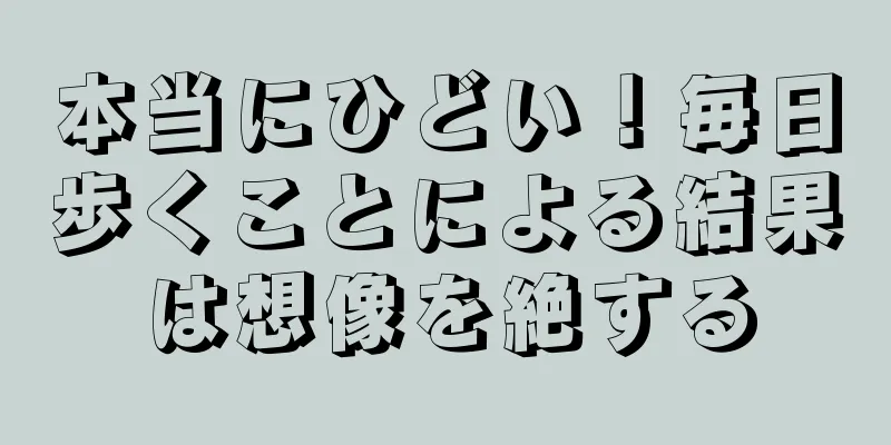 本当にひどい！毎日歩くことによる結果は想像を絶する