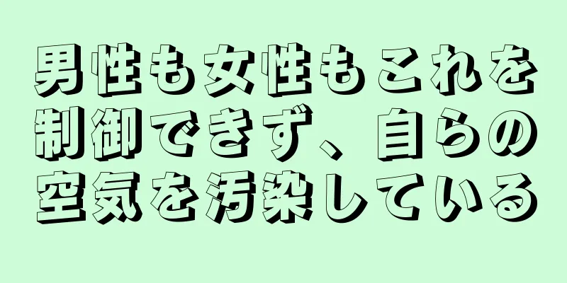 男性も女性もこれを制御できず、自らの空気を汚染している