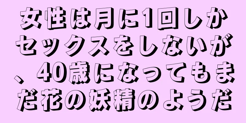 女性は月に1回しかセックスをしないが、40歳になってもまだ花の妖精のようだ