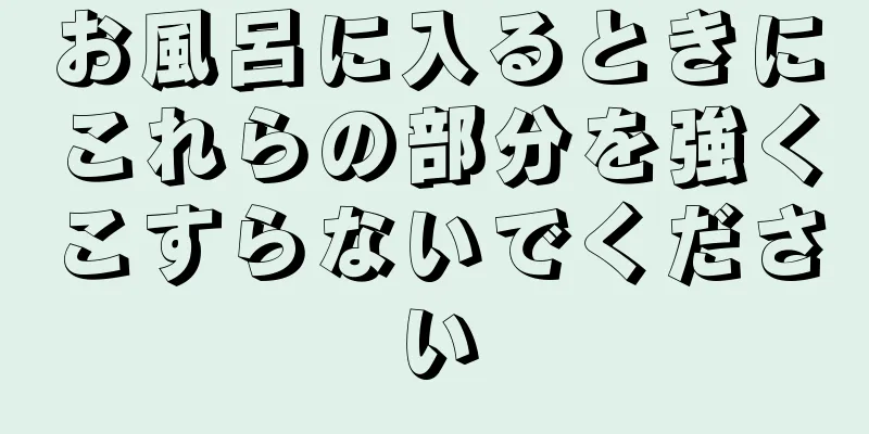 お風呂に入るときにこれらの部分を強くこすらないでください