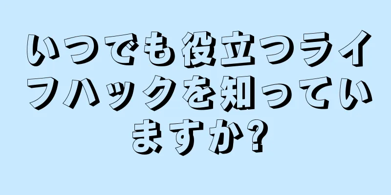 いつでも役立つライフハックを知っていますか?