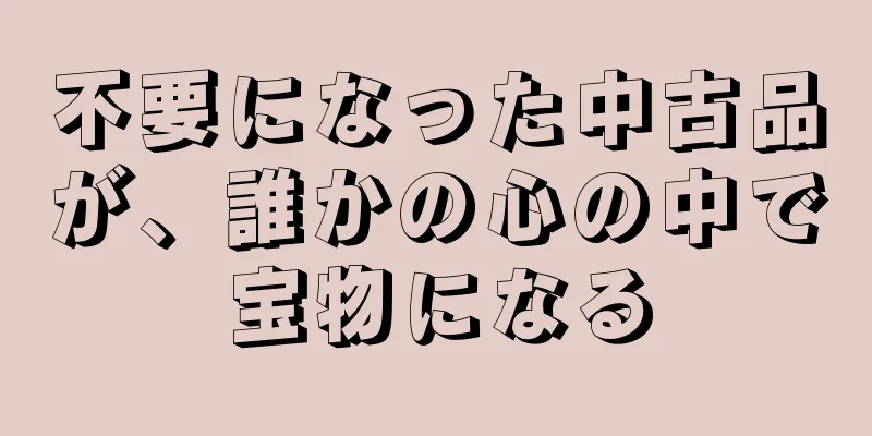 不要になった中古品が、誰かの心の中で宝物になる