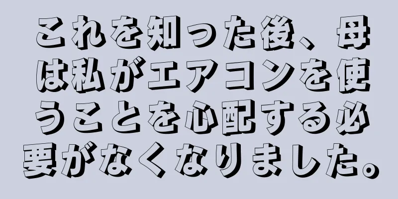 これを知った後、母は私がエアコンを使うことを心配する必要がなくなりました。