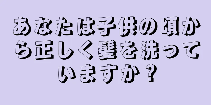 あなたは子供の頃から正しく髪を洗っていますか？