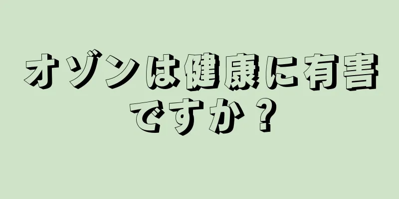 オゾンは健康に有害ですか？