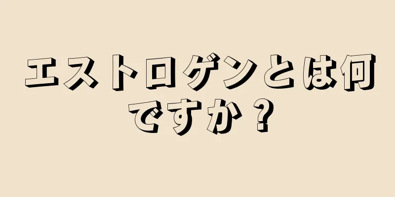 エストロゲンとは何ですか？