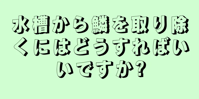 水槽から鱗を取り除くにはどうすればいいですか?