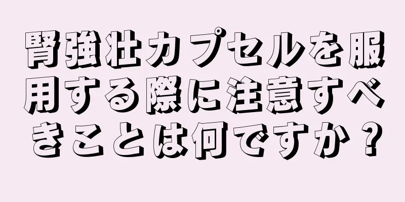 腎強壮カプセルを服用する際に注意すべきことは何ですか？