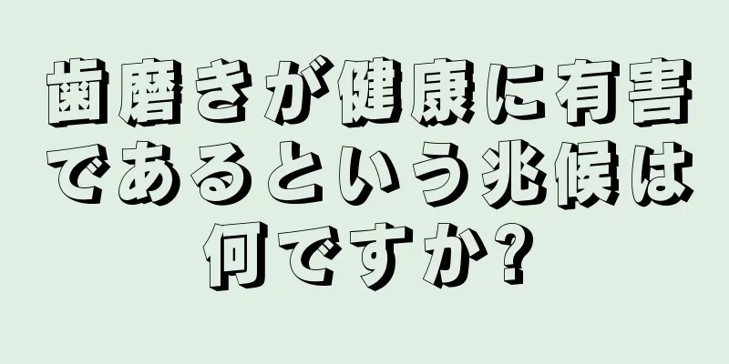 歯磨きが健康に有害であるという兆候は何ですか?