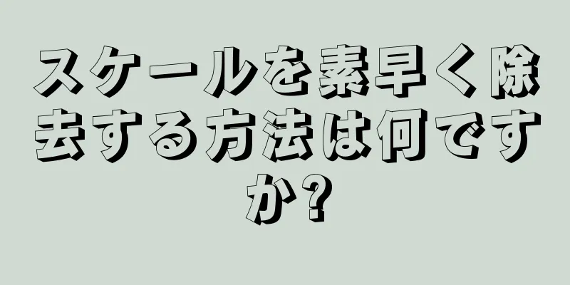 スケールを素早く除去する方法は何ですか?