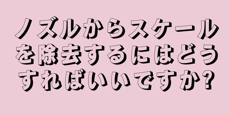 ノズルからスケールを除去するにはどうすればいいですか?