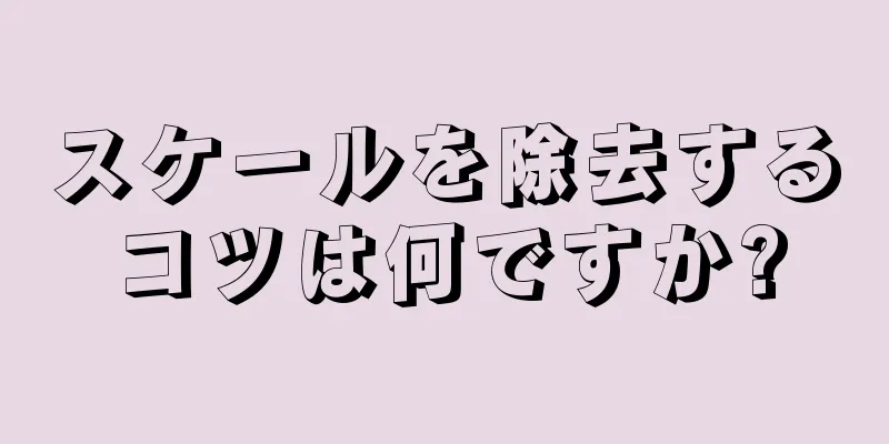 スケールを除去するコツは何ですか?