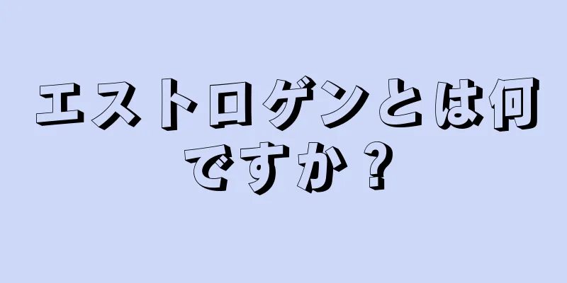 エストロゲンとは何ですか？